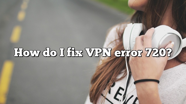 How do I fix VPN error 720?