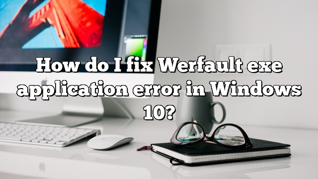 How do I fix Werfault exe application error in Windows 10?