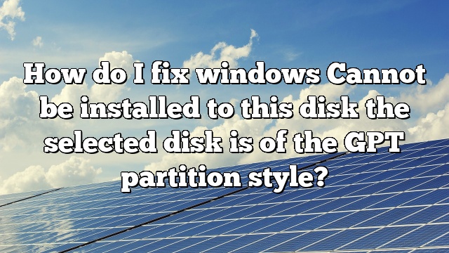 How do I fix windows Cannot be installed to this disk the selected disk is of the GPT partition style?