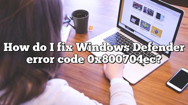 How do I fix Windows Defender error code 0x800704ec?