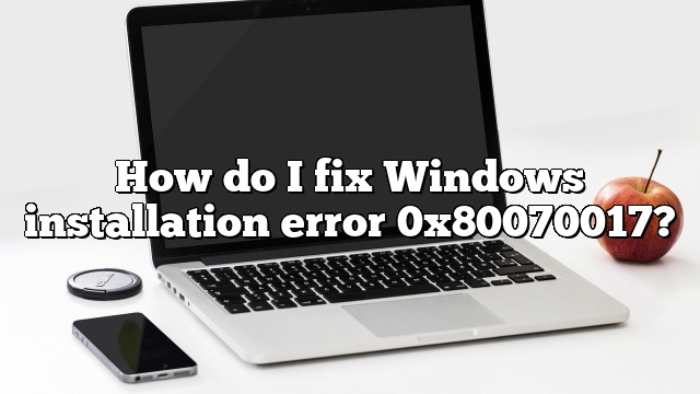 How do I fix Windows installation error 0x80070017?