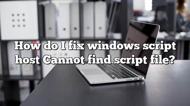 How do I fix windows script host Cannot find script file?