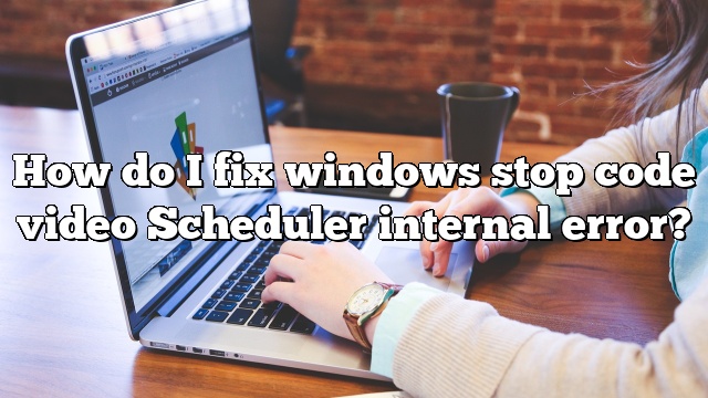 How do I fix windows stop code video Scheduler internal error?