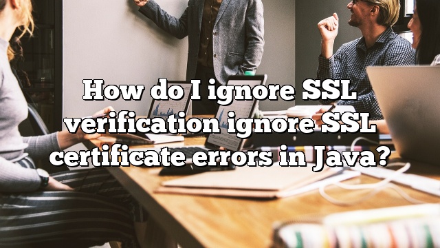 How do I ignore SSL verification ignore SSL certificate errors in Java?