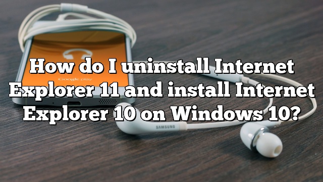 How do I uninstall Internet Explorer 11 and install Internet Explorer 10 on Windows 10?