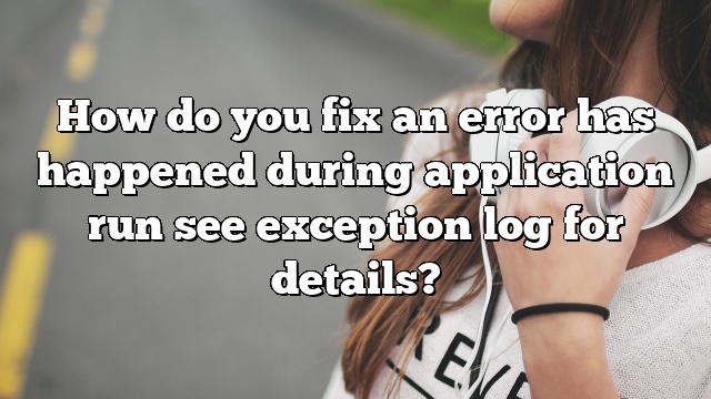 How do you fix an error has happened during application run see exception log for details?