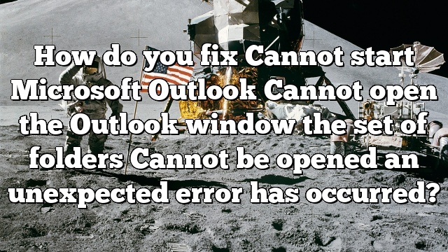 How do you fix Cannot start Microsoft Outlook Cannot open the Outlook window the set of folders Cannot be opened an unexpected error has occurred?
