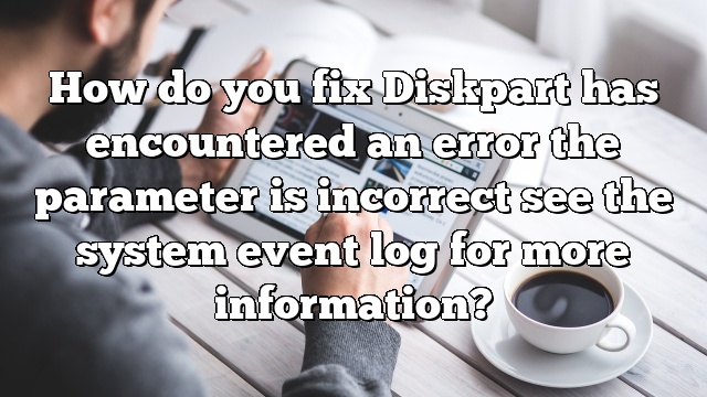 How do you fix Diskpart has encountered an error the parameter is incorrect see the system event log for more information?