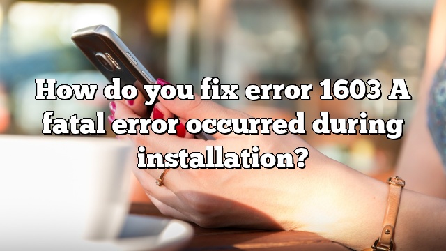 How do you fix error 1603 A fatal error occurred during installation?