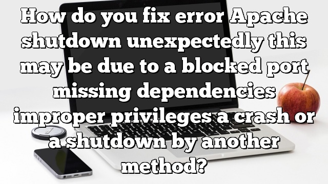 How do you fix error Apache shutdown unexpectedly this may be due to a blocked port missing dependencies improper privileges a crash or a shutdown by another method?