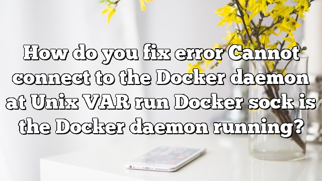 How do you fix error Cannot connect to the Docker daemon at Unix VAR run Docker sock is the Docker daemon running?