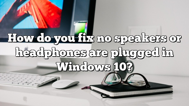 How do you fix no speakers or headphones are plugged in Windows 10?