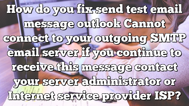 How do you fix send test email message outlook Cannot connect to your outgoing SMTP email server if you continue to receive this message contact your server administrator or Internet service provider ISP?