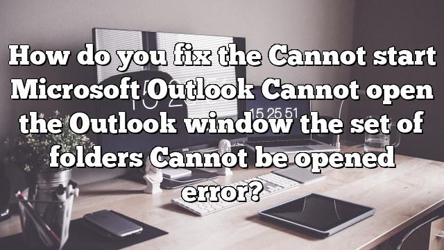 How do you fix the Cannot start Microsoft Outlook Cannot open the Outlook window the set of folders Cannot be opened error?
