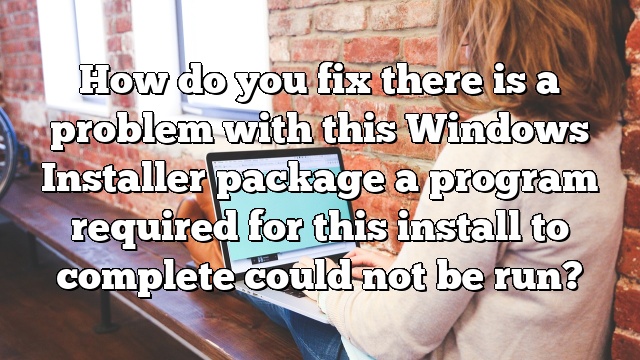 How do you fix there is a problem with this Windows Installer package a program required for this install to complete could not be run?