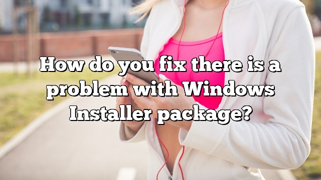 How do you fix there is a problem with Windows Installer package?