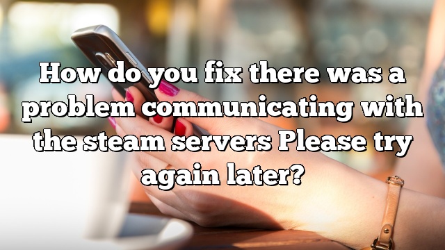 How do you fix there was a problem communicating with the steam servers Please try again later?