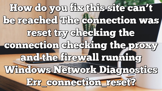 How do you fix this site can’t be reached The connection was reset try checking the connection checking the proxy and the firewall running Windows Network Diagnostics Err_connection_reset?