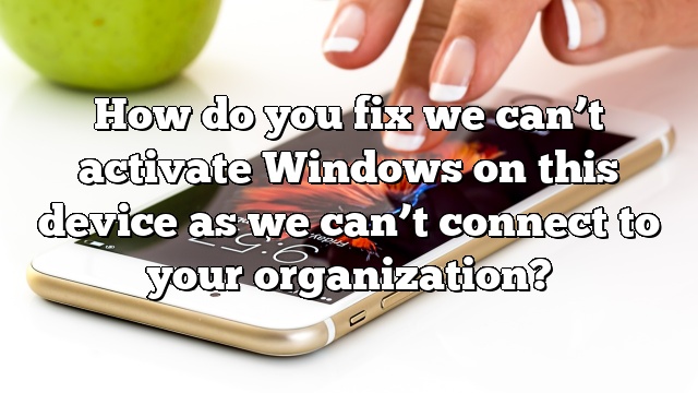 How do you fix we can’t activate Windows on this device as we can’t connect to your organization?