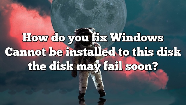 How do you fix Windows Cannot be installed to this disk the disk may fail soon?