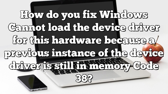 How do you fix Windows Cannot load the device driver for this hardware because a previous instance of the device driver is still in memory Code 38?