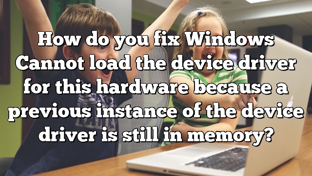 How do you fix Windows Cannot load the device driver for this hardware because a previous instance of the device driver is still in memory?