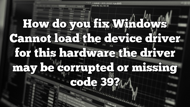 How do you fix Windows Cannot load the device driver for this hardware the driver may be corrupted or missing code 39?