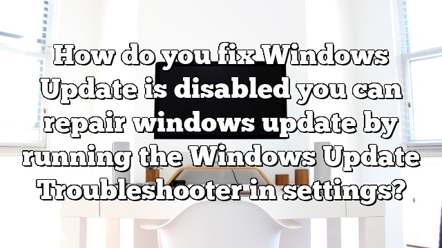 How do you fix Windows Update is disabled you can repair windows update by running the Windows Update Troubleshooter in settings?