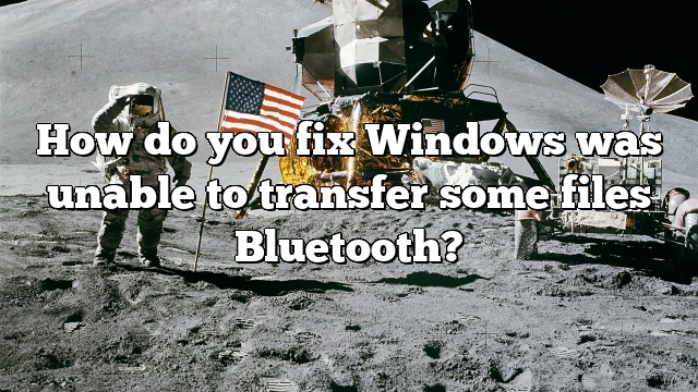 How do you fix Windows was unable to transfer some files Bluetooth?