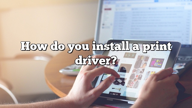 How do you install a print driver?