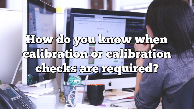 How do you know when calibration or calibration checks are required?