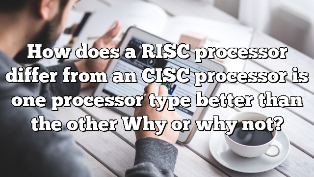 How does a RISC processor differ from an CISC processor is one processor type better than the other Why or why not?