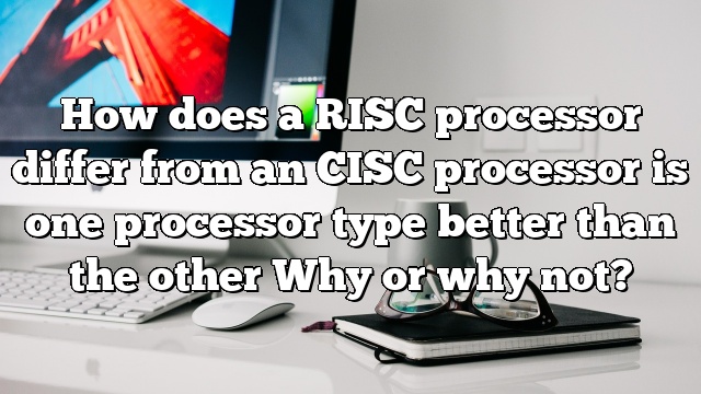 How does a RISC processor differ from an CISC processor is one processor type better than the other Why or why not?