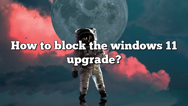 How to block the windows 11 upgrade?
