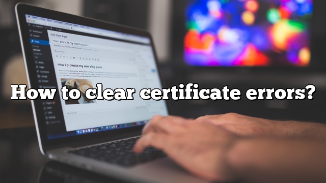 How to clear certificate errors?