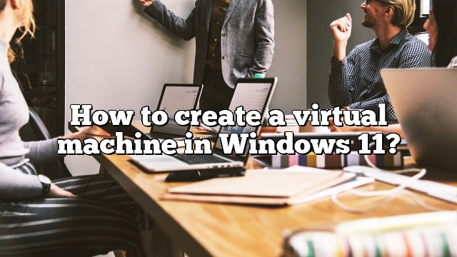How to create a virtual machine in Windows 11?
