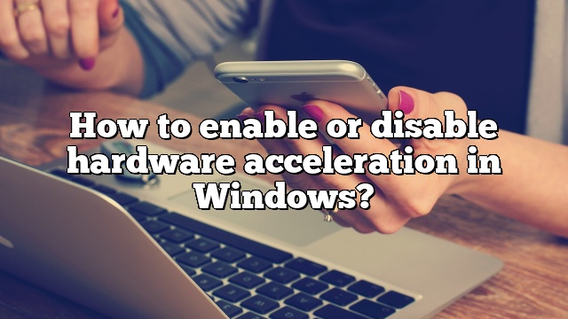 How to enable or disable hardware acceleration in Windows?
