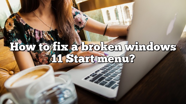 How to fix a broken windows 11 Start menu?