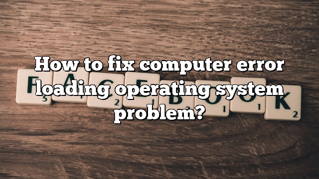 How to fix computer error loading operating system problem?