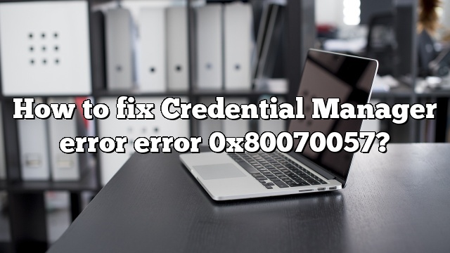 How to fix Credential Manager error error 0x80070057?