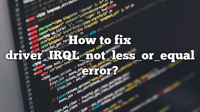 How to fix driver_IRQL_not_less_or_equal error?