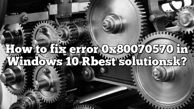 How to fix error 0x80070570 in Windows 10 [best solutions]?