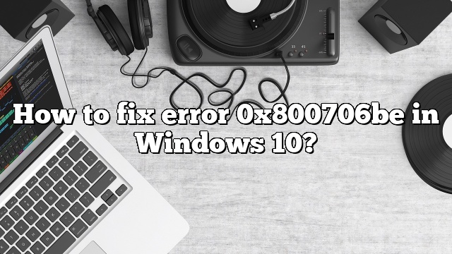 How to fix error 0x800706be in Windows 10?