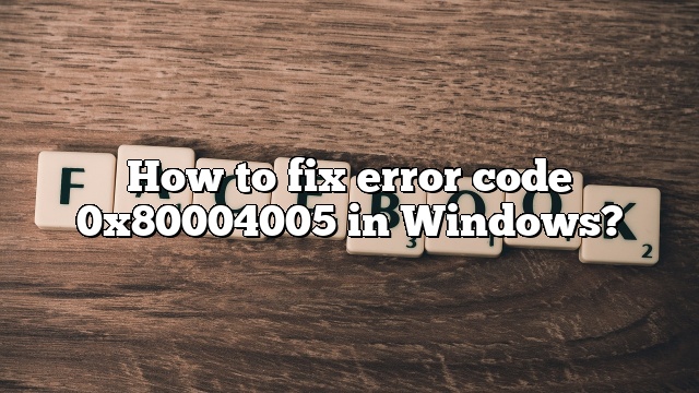 How to fix error code 0x80004005 in Windows?