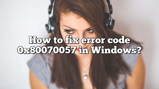 How to fix error code 0x80070057 in Windows?