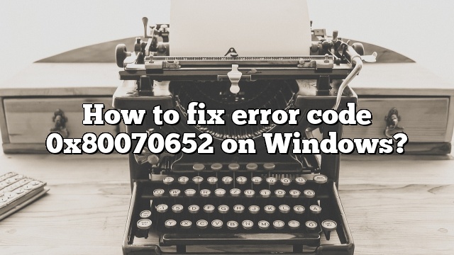 How to fix error code 0x80070652 on Windows?