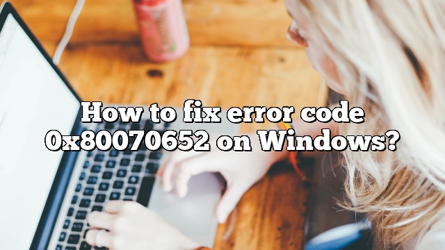 How to fix error code 0x80070652 on Windows?
