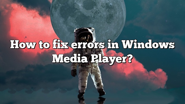 How to fix errors in Windows Media Player?