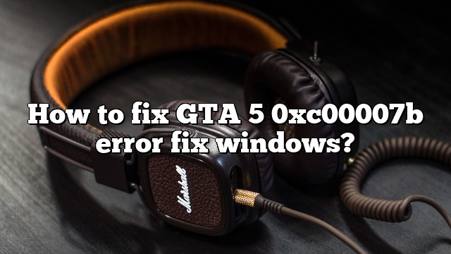 How to fix GTA 5 0xc00007b error fix windows?