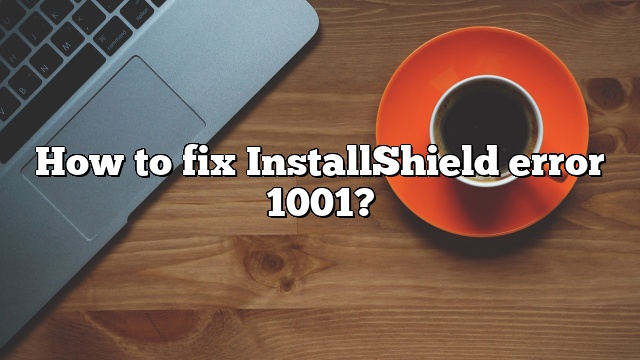 How to fix InstallShield error 1001?
